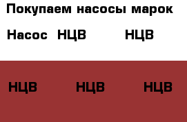 Покупаем насосы марок: Насос  НЦВ 25/30, НЦВ 40/20, НЦВ 40/30, НЦВ 63/20, НЦВ 63 - Все города Бизнес » Судовое снабжение   . Алтай респ.